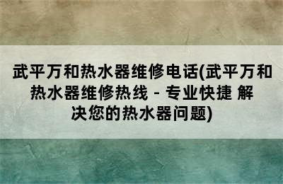 武平万和热水器维修电话(武平万和热水器维修热线 - 专业快捷 解决您的热水器问题)